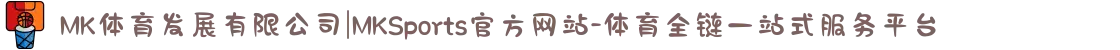 MK体育发展有限公司|MKSports官方网站-体育全链一站式服务平台